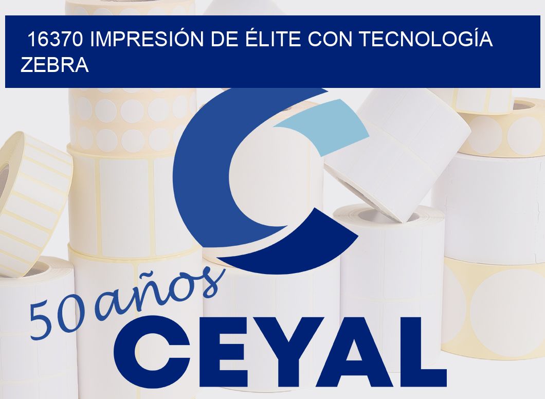 16370 IMPRESIÓN DE ÉLITE CON TECNOLOGÍA ZEBRA
