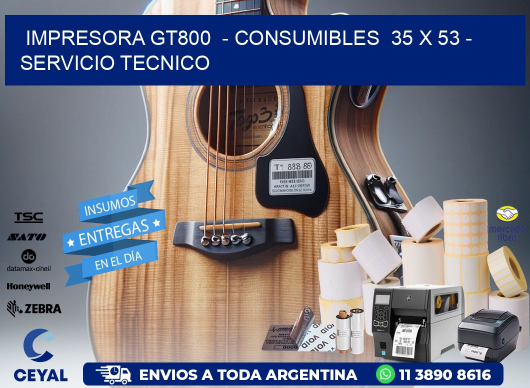 IMPRESORA GT800  - CONSUMIBLES  35 x 53 - SERVICIO TECNICO